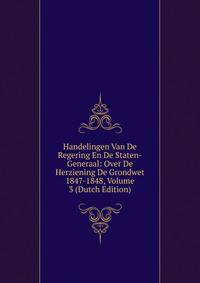Handelingen Van De Regering En De Staten-Generaal: Over De Herziening De Grondwet 1847-1848, Volume 3 (Dutch Edition)