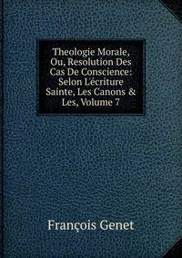 Theologie Morale, Ou, Resolution Des Cas De Conscience: Selon L'?criture Sainte, Les Canons &amp; Les, Volume 7