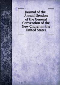 Journal of the . Annual Session of the General Convention of the New Church in the United States