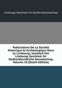 Publications De La Societe Historique Et Archeologique Dans Le Limbourg: Jaarboek Van Limburgs Geschied- En Oudheidkundliche Genootschap, Volume 10 (Dutch Edition)