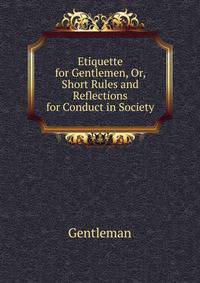 Etiquette for Gentlemen, Or, Short Rules and Reflections for Conduct in Society
