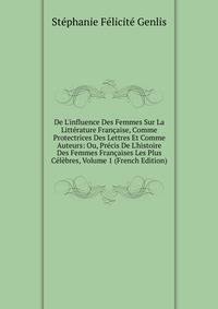 De L'influence Des Femmes Sur La Litt?rature Fran?aise, Comme Protectrices Des Lettres Et Comme Auteurs: Ou, Pr?cis De L'histoire Des Femmes Fran?aises Les Plus C?l?bres, Volume 1 (French Edition)