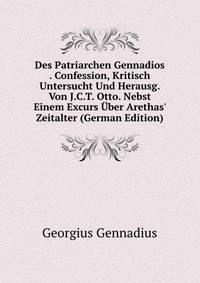 Des Patriarchen Gennadios . Confession, Kritisch Untersucht Und Herausg. Von J.C.T. Otto. Nebst Einem Excurs ?ber Arethas' Zeitalter (German Edition)