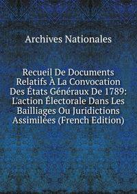 Recueil De Documents Relatifs ? La Convocation Des ?tats G?n?raux De 1789: L'action ?lectorale Dans Les Bailliages Ou Juridictions Assimil?es (French Edition)