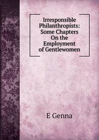 Irresponsible Philanthropists: Some Chapters On the Employment of Gentlewomen