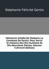M?moires In?dits De Madame La Comtesse De Genlis: Pour Servir ? L'histoire Des Dix-Huiti?me Et Dix-Neuvi?me Si?cles, Volume 3 (French Edition)