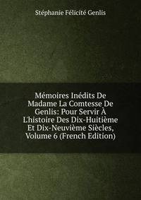 M?moires In?dits De Madame La Comtesse De Genlis: Pour Servir ? L'histoire Des Dix-Huiti?me Et Dix-Neuvi?me Si?cles, Volume 6 (French Edition)