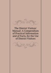 The District Visitors' Manual: A Compendium of Practical Information and of Facts, for the Use of District Visitors