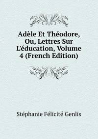 Ad?le Et Th?odore, Ou, Lettres Sur L'?ducation, Volume 4 (French Edition)