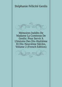 M?moires In?dits De Madame La Comtesse De Genlis: Pour Servir ? L'histoire Des Dix-Huiti?me Et Dix-Neuvi?me Si?cles, Volume 2 (French Edition)
