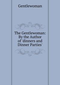 The Gentlewoman: By the Author of 'dinners and Dinner Parties'.