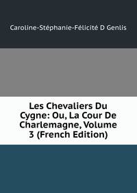 Les Chevaliers Du Cygne: Ou, La Cour De Charlemagne, Volume 3 (French Edition)
