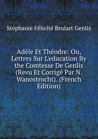 Ad?le Et Th?odre: Ou, Lettres Sur L'education By the Comtesse De Genlis (Revu Et Corrig? Par N. Wanostrocht). (French Edition)