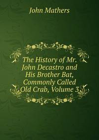 The History of Mr. John Decastro and His Brother Bat, Commonly Called Old Crab, Volume 3