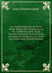 Une Famille R?moise Au Xviiie Si?cle: ?tudes Historiques Sur La Vie, L'administration &amp; Les Travaux Litt?raires De Louis-Jean L?vesque De Pouilly, La . La Vie &amp; La Carri?re Dipl (French Edition)