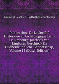Publications De La Societe Historique Et Archeologique Dans Le Limbourg: Jaarboek Van Limburgs Geschied- En Oudheidkundliche Genootschap, Volume 13 (Dutch Edition)