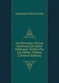 Les Parvenus, Ou Les Aventures De Julien Delmours: Ecrites Par Lui-Meme, Volume 2 (French Edition)