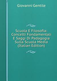 Scuola E Filosofia: Concetti Fondamentali E Saggi Di Padagogia Sulla Scuola Media (Italian Edition)