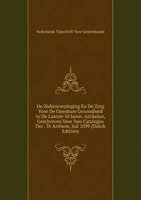 De Ziekenverpleging En De Zorg Voor De Openbare Gezondheid in De Laatste 50 Jaren: Artikelen, Geschreven Voor Den Catalogus Der . Te Arnhem, Juli 1899 (Dutch Edition)