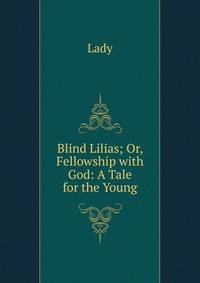 Blind Lilias; Or, Fellowship with God: A Tale for the Young