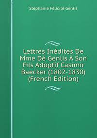 Lettres Inedites De Mme De Genlis A Son Fils Adoptif Casimir Baecker (1802-1830) (French Edition)