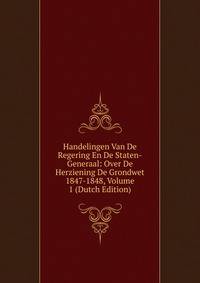 Handelingen Van De Regering En De Staten-Generaal: Over De Herziening De Grondwet 1847-1848, Volume 1 (Dutch Edition)