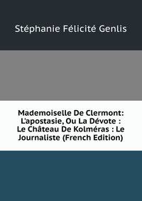 Mademoiselle De Clermont: L'apostasie, Ou La D?vote : Le Ch?teau De Kolm?ras : Le Journaliste (French Edition)