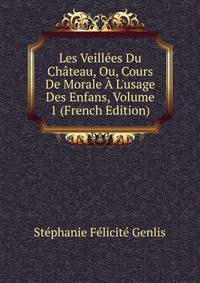 Les Veill?es Du Ch?teau, Ou, Cours De Morale ? L'usage Des Enfans, Volume 1 (French Edition)
