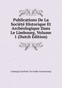 Publications De La Societe Historique Et Archeologique Dans Le Limbourg, Volume 1 (Dutch Edition)