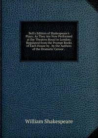 Bell's Edition of Shakespeare's Plays: As They Are Now Performed at the Theatres Royal in London; Regulated from the Prompt Books of Each House by . by the Authors of the Dramatic Censor . .