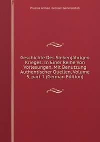 Geschichte Des Siebenj?hrigen Krieges: In Einer Reihe Von Vorlesungen, Mit Benutzung Authentischer Quellen, Volume 5, part 1 (German Edition)