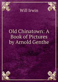 Old Chinatown: A Book of Pictures by Arnold Genthe