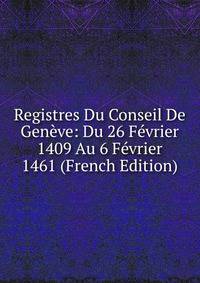 Registres Du Conseil De Geneve: Du 26 Fevrier 1409 Au 6 Fevrier 1461 (French Edition)