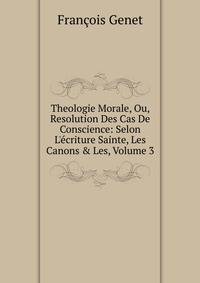 Theologie Morale, Ou, Resolution Des Cas De Conscience: Selon L'?criture Sainte, Les Canons &amp; Les, Volume 3