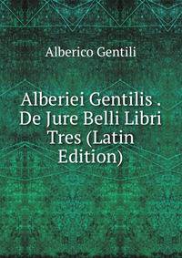Alberiei Gentilis . De Jure Belli Libri Tres (Latin Edition)