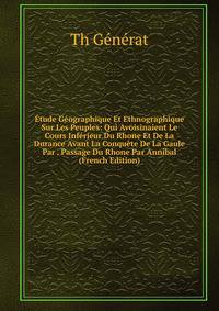 Etude Geographique Et Ethnographique Sur Les Peuples: Qui Avoisinaient Le Cours Inferieur Du Rhone Et De La Durance Avant La Conquete De La Gaule Par . Passage Du Rhone Par Annibal (French Edition)