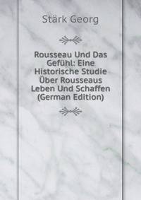 Rousseau Und Das Gefuhl: Eine Historische Studie Uber Rousseaus Leben Und Schaffen (German Edition)