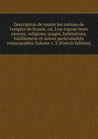 Description de toutes les nations de l'empire de Russie, o?, L'on expose leurs moeurs, religions, usages, habitations, habillemens et autres particulatit?s remarquables Volume v. 3 (French Edition)