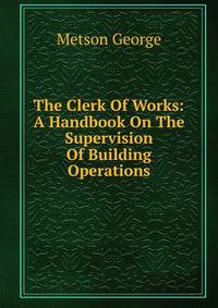 The Clerk Of Works: A Handbook On The Supervision Of Building Operations