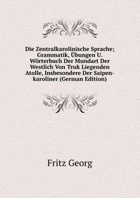 Die Zentralkarolinische Sprache; Grammatik, Ubungen U. Worterbuch Der Mundart Der Westlich Von Truk Liegenden Atolle, Insbesondere Der Saipen-karoliner (German Edition)