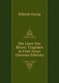 Der Lowe Von Bearn: Tragoden In Funf Acten (German Edition)
