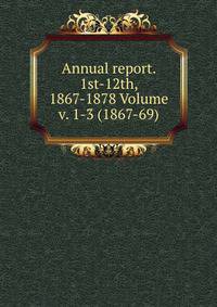 Annual report. 1st-12th, 1867-1878 Volume v. 1-3 (1867-69)