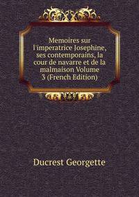 Memoires sur l'imperatrice Josephine, ses contemporains, la cour de navarre et de la malmaison Volume 3 (French Edition)