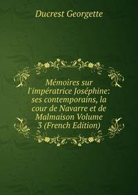 M?moires sur l'imp?ratrice Jos?phine: ses contemporains, la cour de Navarre et de Malmaison Volume 3 (French Edition)