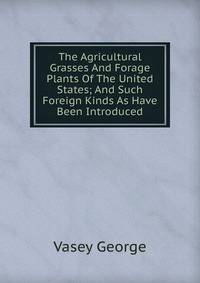 The Agricultural Grasses And Forage Plants Of The United States; And Such Foreign Kinds As Have Been Introduced