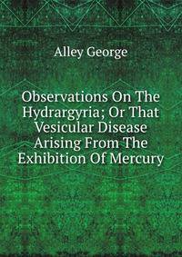 Observations On The Hydrargyria; Or That Vesicular Disease Arising From The Exhibition Of Mercury