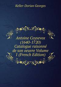 Antoine Coysevox (1640-1720) Catalogue raisonne de son oeuvre Volume 1 (French Edition)