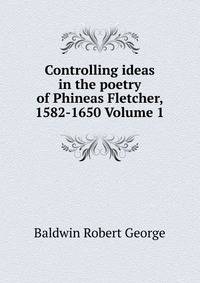 Controlling ideas in the poetry of Phineas Fletcher, 1582-1650 Volume 1