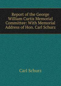 Report of the George William Curtis Memorial Committee: With Memorial Address of Hon. Carl Schurz