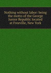 Nothing without labor: being the motto of the George Junior Republic located at Freeville, New York